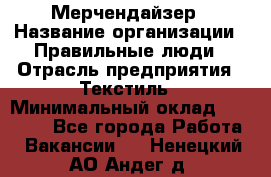 Мерчендайзер › Название организации ­ Правильные люди › Отрасль предприятия ­ Текстиль › Минимальный оклад ­ 26 000 - Все города Работа » Вакансии   . Ненецкий АО,Андег д.